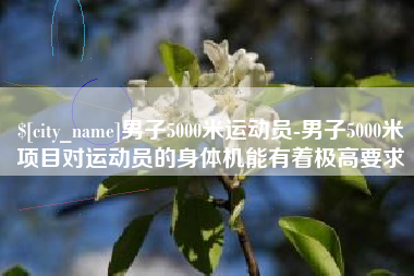 秦皇岛男子5000米运动员-男子5000米项目对运动员的身体机能有着极高要求