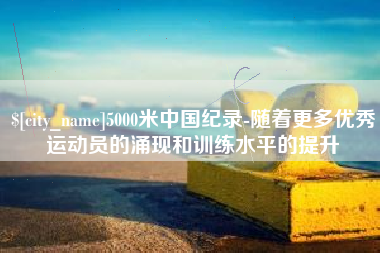 秦皇岛5000米中国纪录-随着更多优秀运动员的涌现和训练水平的提升