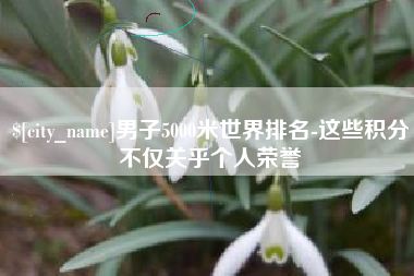 秦皇岛男子5000米世界排名-这些积分不仅关乎个人荣誉