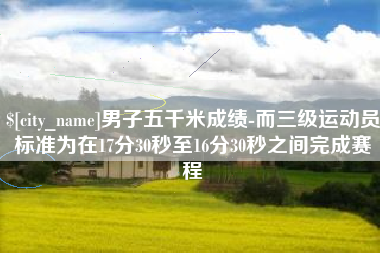 秦皇岛男子五千米成绩-而三级运动员标准为在17分30秒至16分30秒之间完成赛程