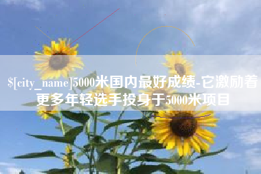 秦皇岛5000米国内最好成绩-它激励着更多年轻选手投身于5000米项目