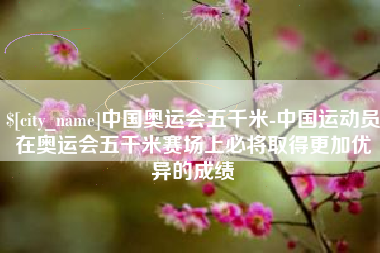 秦皇岛中国奥运会五千米-中国运动员在奥运会五千米赛场上必将取得更加优异的成绩
