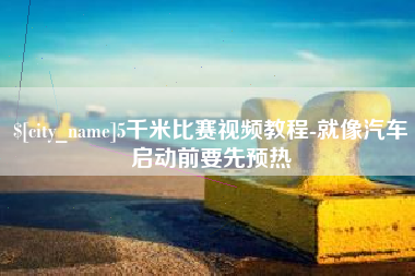 秦皇岛5千米比赛视频教程-就像汽车启动前要先预热