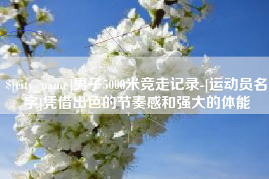 秦皇岛男子5000米竞走记录-[运动员名字]凭借出色的节奏感和强大的体能