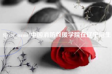 秦皇岛中国消防救援学院在辽宁招生