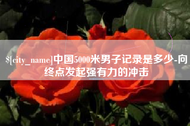 秦皇岛中国5000米男子记录是多少-向终点发起强有力的冲击