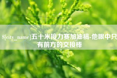 秦皇岛五十米接力赛加油稿-他眼中只有前方的交接棒