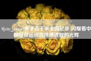 秦皇岛男子五千米全国纪录-闪耀着中国田径运动员拼搏进取的光辉