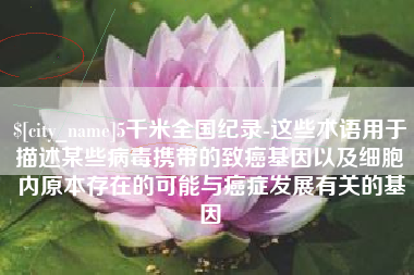 秦皇岛5千米全国纪录-这些术语用于描述某些病毒携带的致癌基因以及细胞内原本存在的可能与癌症发展有关的基因