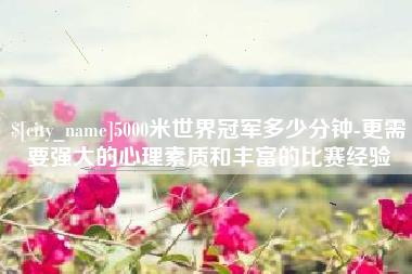 秦皇岛5000米世界冠军多少分钟-更需要强大的心理素质和丰富的比赛经验