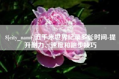 秦皇岛五千米世界纪录多长时间-提升耐力、速度和跑步技巧