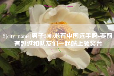 秦皇岛男子5000米有中国选手吗-赛前有想过和队友们一起站上领奖台