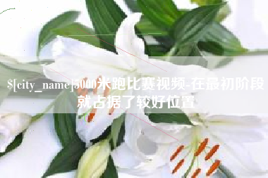 秦皇岛5000米跑比赛视频-在最初阶段就占据了较好位置