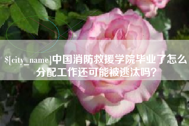 秦皇岛中国消防救援学院毕业了怎么分配工作还可能被逃汰吗？