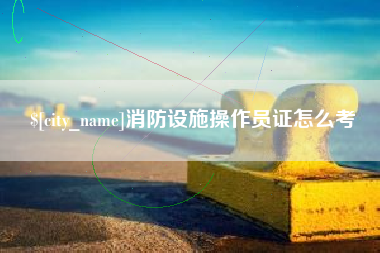 秦皇岛消防设施操作员证怎么考