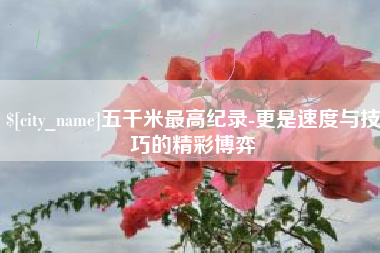 秦皇岛五千米最高纪录-更是速度与技巧的精彩博弈