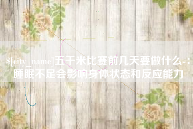 秦皇岛五千米比赛前几天要做什么-：睡眠不足会影响身体状态和反应能力