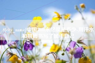 秦皇岛中国5000米纪录是多少-用汗水和拼搏书写了属于自己