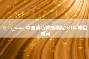 秦皇岛中国消防救援学院2021年体检时间