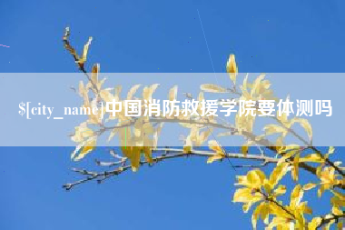 秦皇岛中国消防救援学院要体测吗