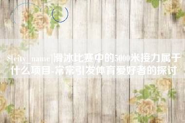 秦皇岛滑冰比赛中的5000米接力属于什么项目-常常引发体育爱好者的探讨