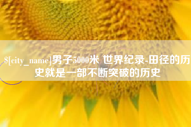 秦皇岛男子5000米 世界纪录-田径的历史就是一部不断突破的历史