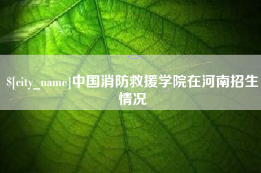 秦皇岛中国消防救援学院在河南招生情况