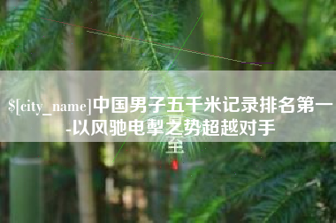 秦皇岛中国男子五千米记录排名第一-以风驰电掣之势超越对手