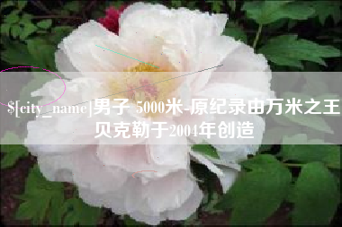 秦皇岛男子 5000米-原纪录由万米之王贝克勒于2004年创造