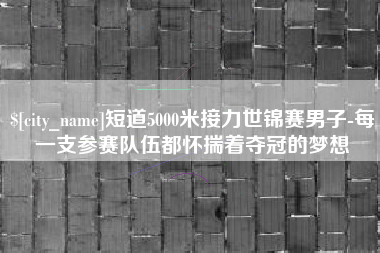 秦皇岛短道5000米接力世锦赛男子-每一支参赛队伍都怀揣着夺冠的梦想