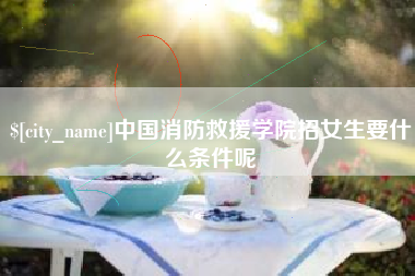 秦皇岛中国消防救援学院招女生要什么条件呢