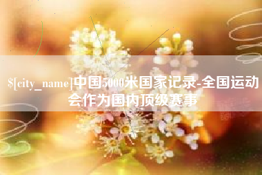 秦皇岛中国5000米国家记录-全国运动会作为国内顶级赛事