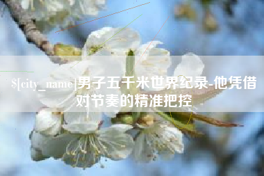 秦皇岛男子五千米世界纪录-他凭借对节奏的精准把控