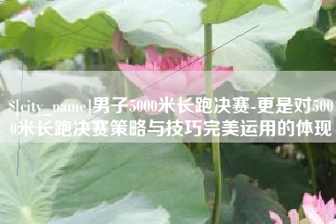 秦皇岛男子5000米长跑决赛-更是对5000米长跑决赛策略与技巧完美运用的体现