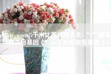 秦皇岛5千米比赛视频大全-“V”通常与病毒癌基因（V-onc）和细胞癌基因（C-onc）相关