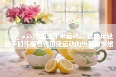 秦皇岛中国五千米运动员-这些年轻选手们怀揣着对田径运动的热爱和梦想