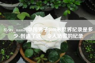 秦皇岛中国男子5000米世界纪录是多少-创造了这一令人骄傲的纪录