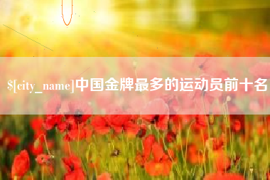 秦皇岛中国金牌最多的运动员前十名