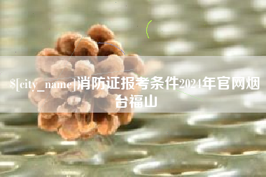 秦皇岛消防证报考条件2024年官网烟台福山