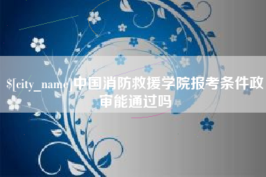 秦皇岛中国消防救援学院报考条件政审能通过吗