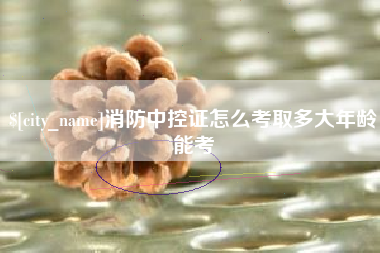 秦皇岛消防中控证怎么考取多大年龄能考